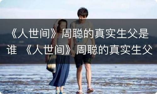 《人世间》周聪的真实生父是谁 《人世间》周聪的真实生父是谁