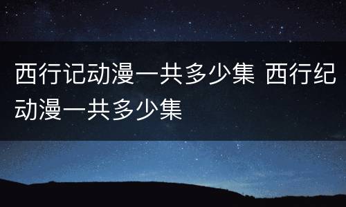 西行记动漫一共多少集 西行纪动漫一共多少集