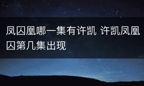 凤囚凰哪一集有许凯 许凯凤凰囚第几集出现