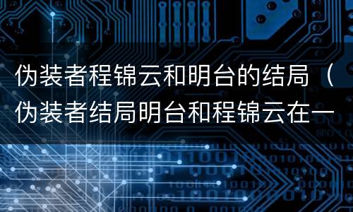 伪装者程锦云和明台的结局（伪装者结局明台和程锦云在一起了吗）