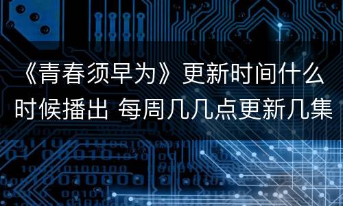 《青春须早为》更新时间什么时候播出 每周几几点更新几集
