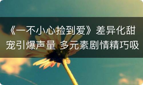 《一不小心捡到爱》差异化甜宠引爆声量 多元素剧情精巧吸睛