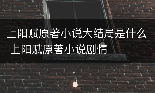 上阳赋原著小说大结局是什么 上阳赋原著小说剧情
