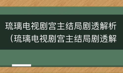 琉璃电视剧宫主结局剧透解析（琉璃电视剧宫主结局剧透解析图）