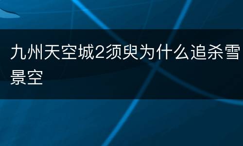 九州天空城2须臾为什么追杀雪景空
