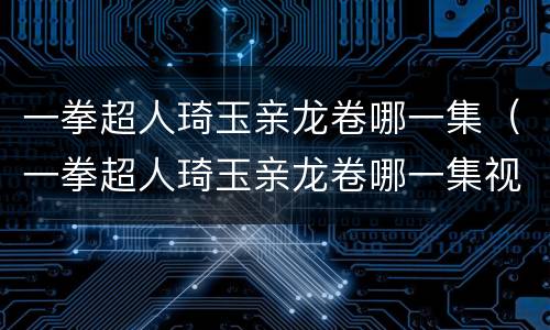 一拳超人琦玉亲龙卷哪一集（一拳超人琦玉亲龙卷哪一集视频）
