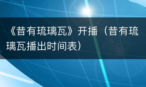 《昔有琉璃瓦》开播（昔有琉璃瓦播出时间表）