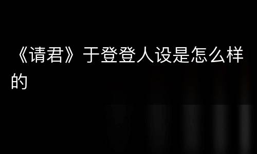 《请君》于登登人设是怎么样的