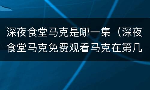 深夜食堂马克是哪一集（深夜食堂马克免费观看马克在第几集）
