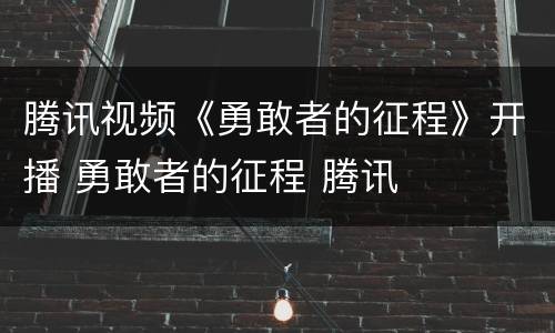 腾讯视频《勇敢者的征程》开播 勇敢者的征程 腾讯
