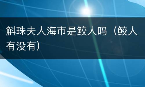 斛珠夫人海市是鲛人吗（鲛人有没有）