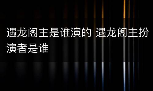 遇龙阁主是谁演的 遇龙阁主扮演者是谁