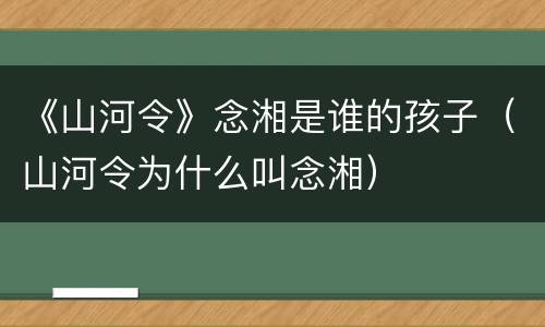 《山河令》念湘是谁的孩子（山河令为什么叫念湘）
