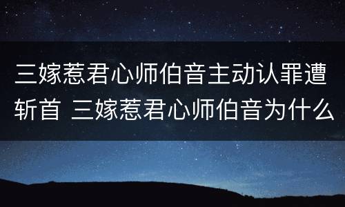 三嫁惹君心师伯音主动认罪遭斩首 三嫁惹君心师伯音为什么认罪