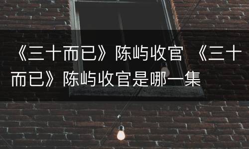 《三十而已》陈屿收官 《三十而已》陈屿收官是哪一集