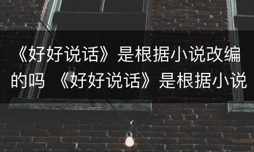 《好好说话》是根据小说改编的吗 《好好说话》是根据小说改编的吗