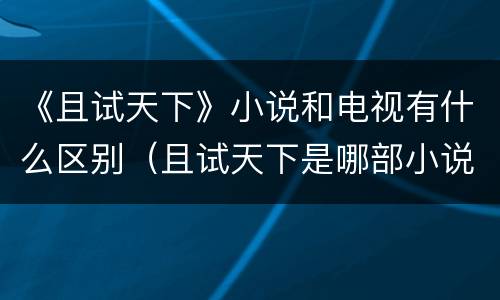 《且试天下》小说和电视有什么区别（且试天下是哪部小说改编的）