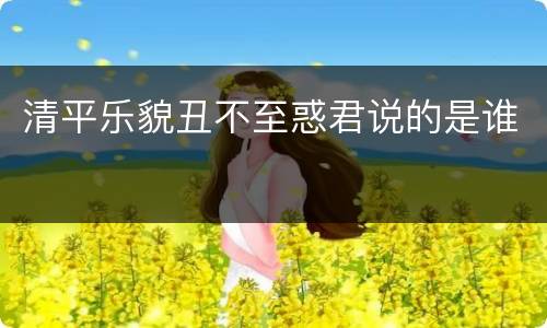 清平乐貌丑不至惑君说的是谁