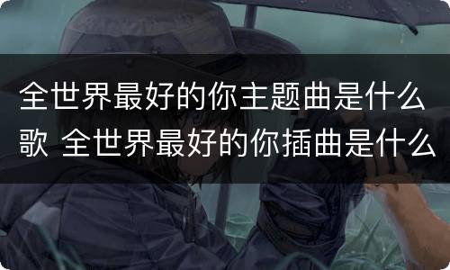 全世界最好的你主题曲是什么歌 全世界最好的你插曲是什么歌