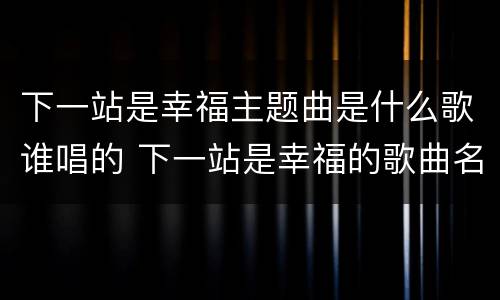 下一站是幸福主题曲是什么歌谁唱的 下一站是幸福的歌曲名字