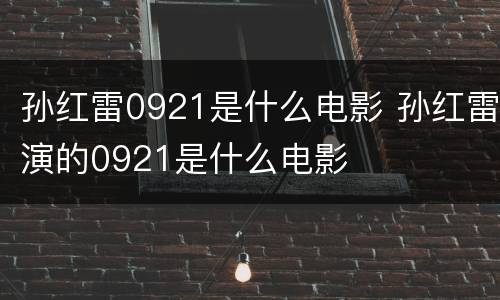 孙红雷0921是什么电影 孙红雷演的0921是什么电影