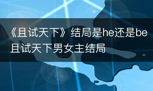 《且试天下》结局是he还是be 且试天下男女主结局