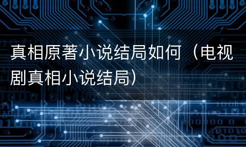 真相原著小说结局如何（电视剧真相小说结局）