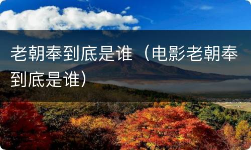 老朝奉到底是谁（电影老朝奉到底是谁）