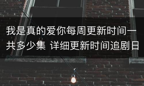 我是真的爱你每周更新时间一共多少集 详细更新时间追剧日历