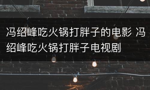 冯绍峰吃火锅打胖子的电影 冯绍峰吃火锅打胖子电视剧