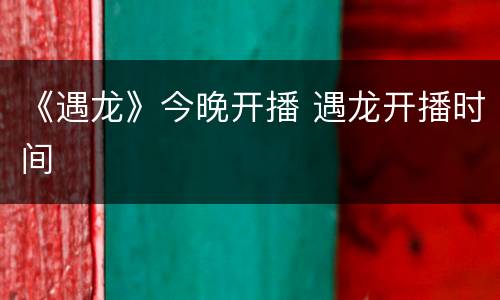 《遇龙》今晚开播 遇龙开播时间
