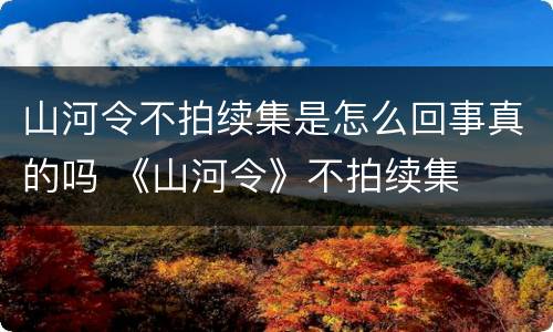 山河令不拍续集是怎么回事真的吗 《山河令》不拍续集