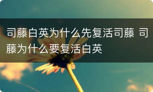 司藤白英为什么先复活司藤 司藤为什么要复活白英