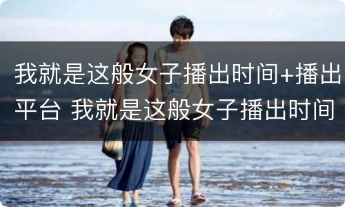 我就是这般女子播出时间+播出平台 我就是这般女子播出时间表