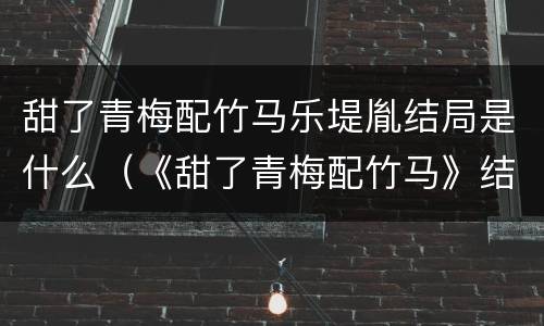 甜了青梅配竹马乐堤胤结局是什么（《甜了青梅配竹马》结局）