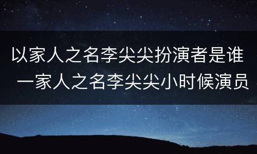 以家人之名李尖尖扮演者是谁 一家人之名李尖尖小时候演员