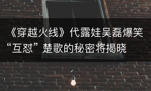 《穿越火线》代露娃吴磊爆笑“互怼” 楚歌的秘密将揭晓
