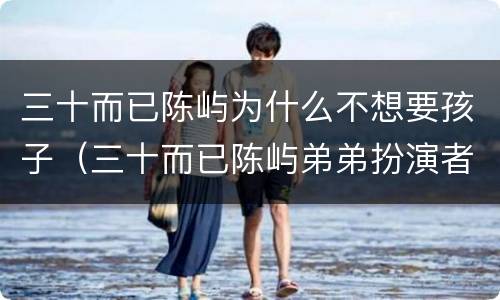 三十而已陈屿为什么不想要孩子（三十而已陈屿弟弟扮演者）