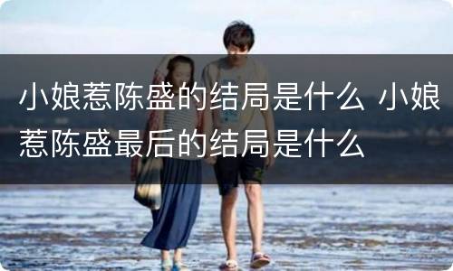 小娘惹陈盛的结局是什么 小娘惹陈盛最后的结局是什么