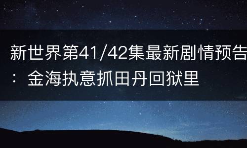 新世界第41/42集最新剧情预告：金海执意抓田丹回狱里