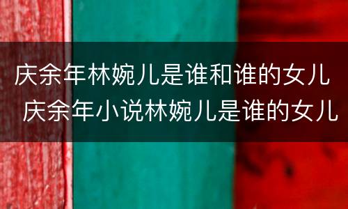 庆余年林婉儿是谁和谁的女儿 庆余年小说林婉儿是谁的女儿