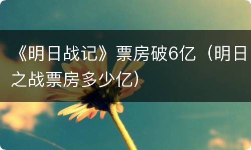 《明日战记》票房破6亿（明日之战票房多少亿）