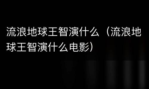 流浪地球王智演什么（流浪地球王智演什么电影）