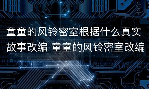 童童的风铃密室根据什么真实故事改编 童童的风铃密室改编自什么
