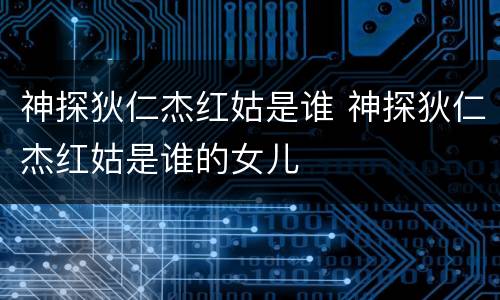 神探狄仁杰红姑是谁 神探狄仁杰红姑是谁的女儿