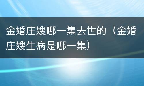 金婚庄嫂哪一集去世的（金婚庄嫂生病是哪一集）