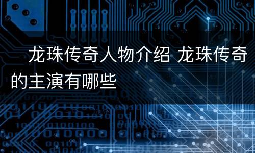 ​龙珠传奇人物介绍 龙珠传奇的主演有哪些