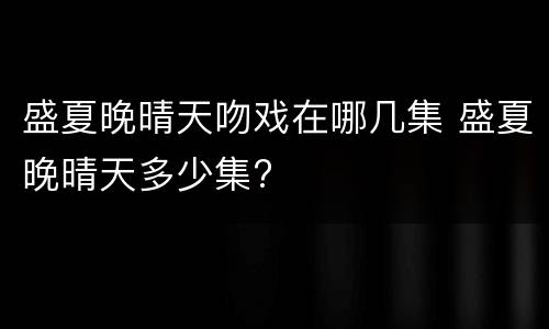 盛夏晚晴天吻戏在哪几集 盛夏晚晴天多少集?