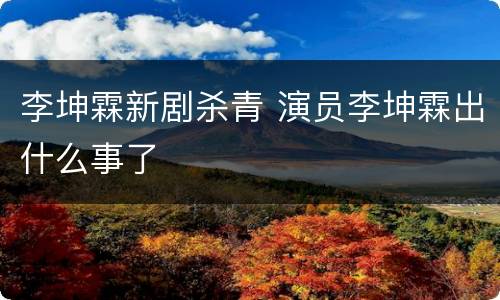 李坤霖新剧杀青 演员李坤霖出什么事了