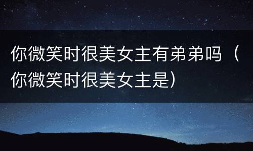你微笑时很美女主有弟弟吗（你微笑时很美女主是）